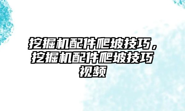 挖掘機配件爬坡技巧，挖掘機配件爬坡技巧視頻