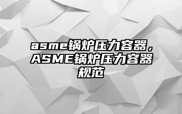 asme鍋爐壓力容器，ASME鍋爐壓力容器規(guī)范