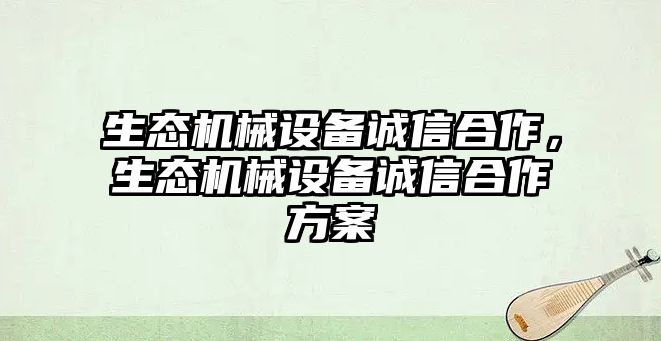 生態(tài)機(jī)械設(shè)備誠(chéng)信合作，生態(tài)機(jī)械設(shè)備誠(chéng)信合作方案