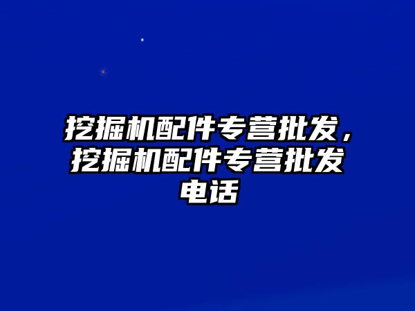 挖掘機(jī)配件專營批發(fā)，挖掘機(jī)配件專營批發(fā)電話