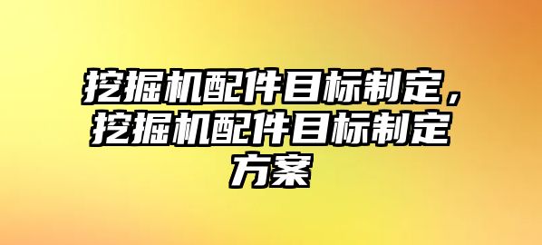 挖掘機配件目標制定，挖掘機配件目標制定方案