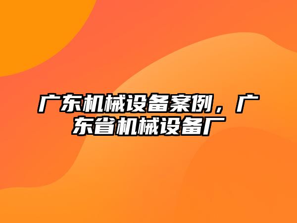 廣東機(jī)械設(shè)備案例，廣東省機(jī)械設(shè)備廠