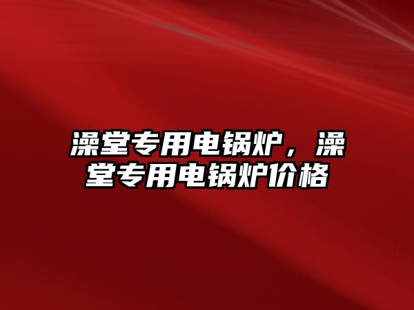 澡堂專用電鍋爐，澡堂專用電鍋爐價(jià)格