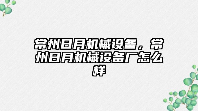 常州日月機械設(shè)備，常州日月機械設(shè)備廠怎么樣