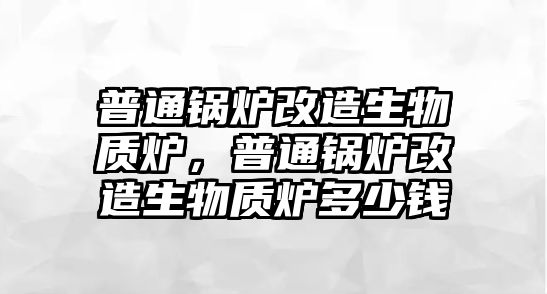 普通鍋爐改造生物質(zhì)爐，普通鍋爐改造生物質(zhì)爐多少錢