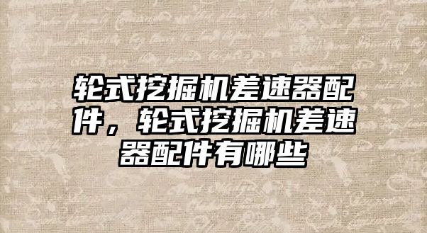 輪式挖掘機(jī)差速器配件，輪式挖掘機(jī)差速器配件有哪些