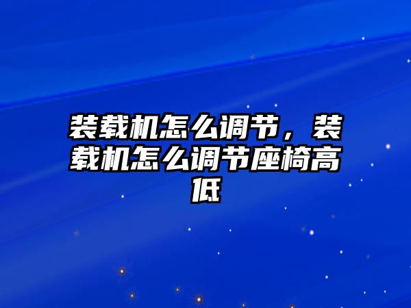 裝載機怎么調(diào)節(jié)，裝載機怎么調(diào)節(jié)座椅高低