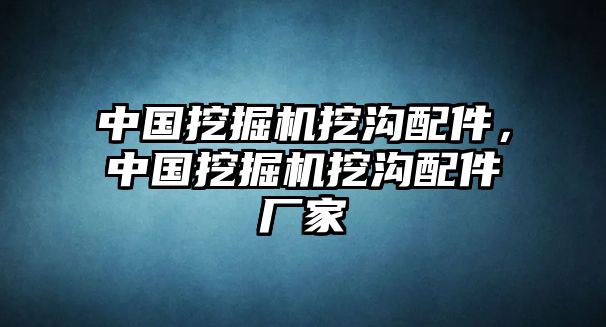 中國(guó)挖掘機(jī)挖溝配件，中國(guó)挖掘機(jī)挖溝配件廠家