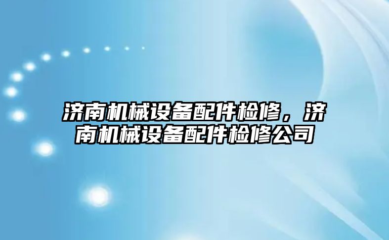 濟南機械設備配件檢修，濟南機械設備配件檢修公司