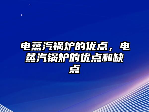 電蒸汽鍋爐的優(yōu)點(diǎn)，電蒸汽鍋爐的優(yōu)點(diǎn)和缺點(diǎn)