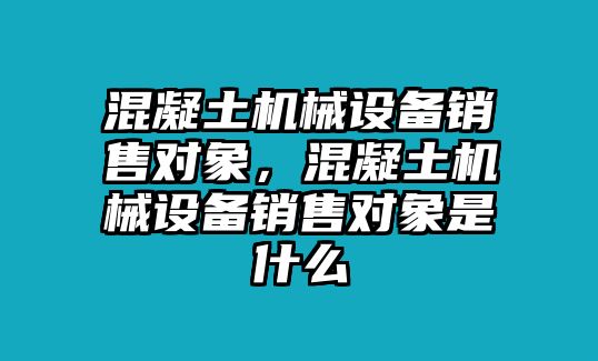 混凝土機械設(shè)備銷售對象，混凝土機械設(shè)備銷售對象是什么