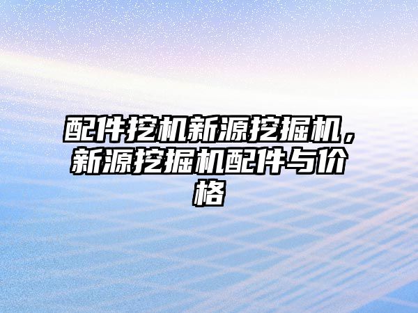 配件挖機新源挖掘機，新源挖掘機配件與價格