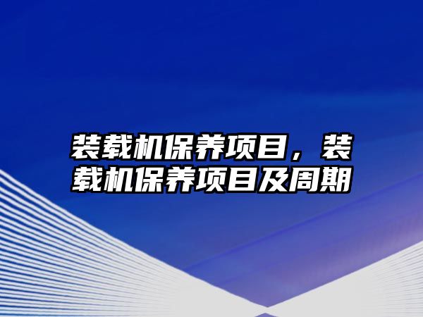 裝載機保養(yǎng)項目，裝載機保養(yǎng)項目及周期