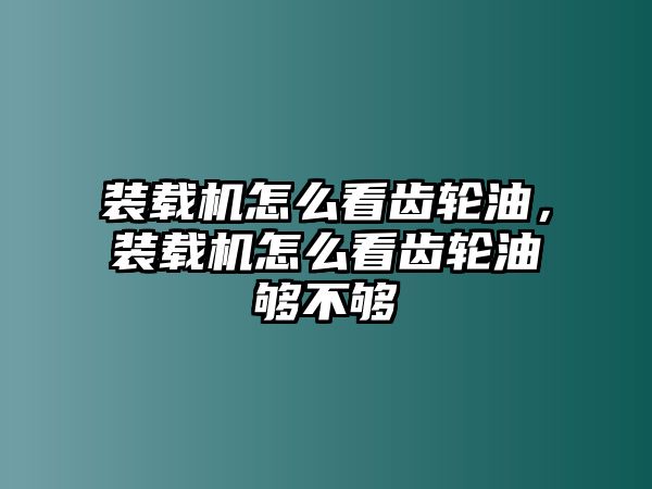 裝載機怎么看齒輪油，裝載機怎么看齒輪油夠不夠