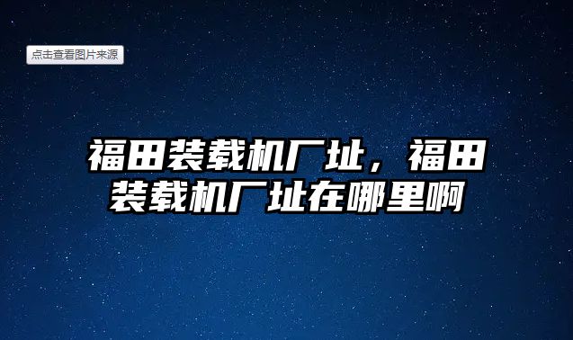 福田裝載機(jī)廠址，福田裝載機(jī)廠址在哪里啊