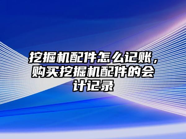 挖掘機(jī)配件怎么記賬，購買挖掘機(jī)配件的會(huì)計(jì)記錄