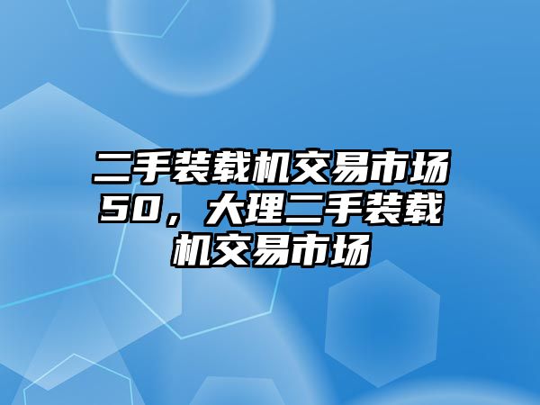 二手裝載機(jī)交易市場(chǎng)50，大理二手裝載機(jī)交易市場(chǎng)