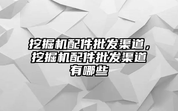 挖掘機(jī)配件批發(fā)渠道，挖掘機(jī)配件批發(fā)渠道有哪些