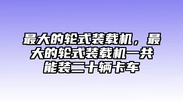 最大的輪式裝載機(jī)，最大的輪式裝載機(jī)一共能裝二十輛卡車