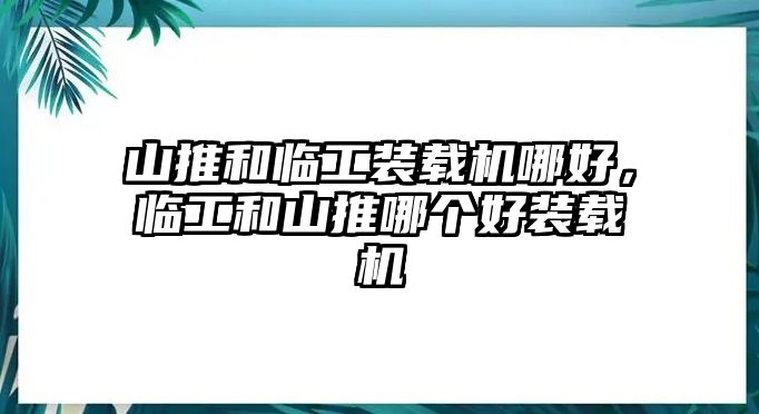 山推和臨工裝載機(jī)哪好，臨工和山推哪個(gè)好裝載機(jī)