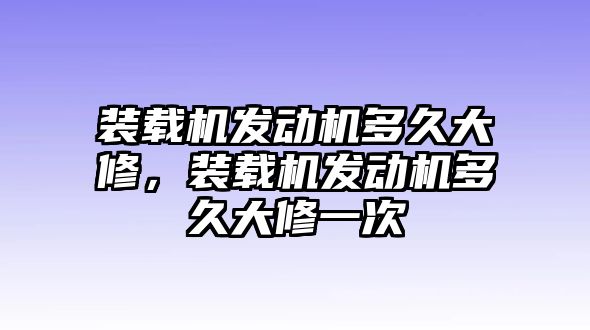 裝載機(jī)發(fā)動(dòng)機(jī)多久大修，裝載機(jī)發(fā)動(dòng)機(jī)多久大修一次