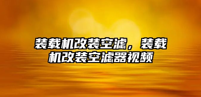 裝載機(jī)改裝空濾，裝載機(jī)改裝空濾器視頻