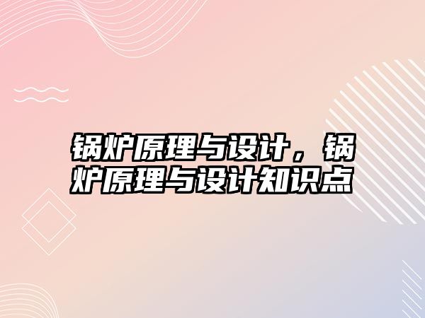 鍋爐原理與設(shè)計，鍋爐原理與設(shè)計知識點