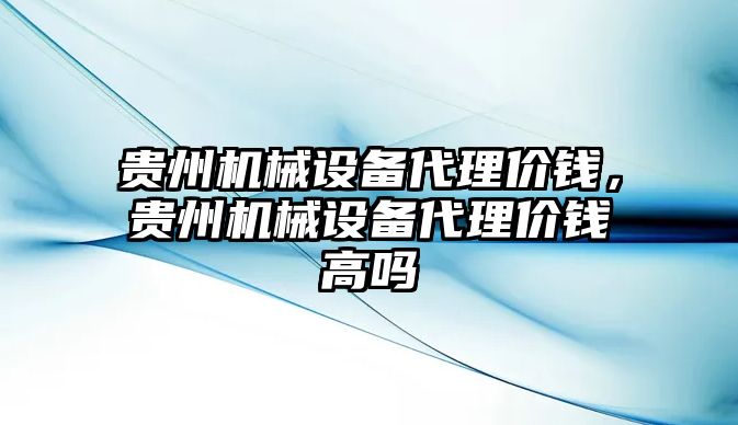 貴州機械設(shè)備代理價錢，貴州機械設(shè)備代理價錢高嗎