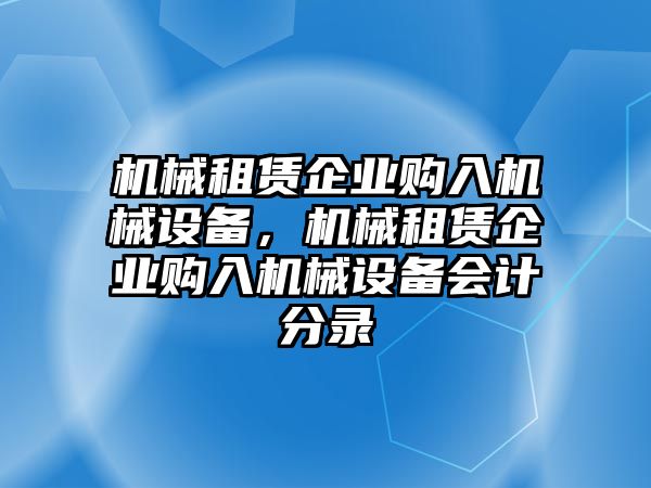 機(jī)械租賃企業(yè)購入機(jī)械設(shè)備，機(jī)械租賃企業(yè)購入機(jī)械設(shè)備會(huì)計(jì)分錄