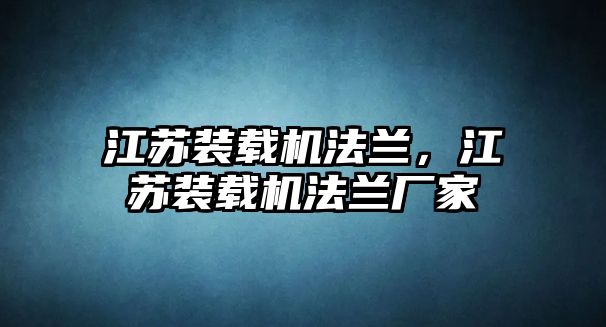 江蘇裝載機(jī)法蘭，江蘇裝載機(jī)法蘭廠家