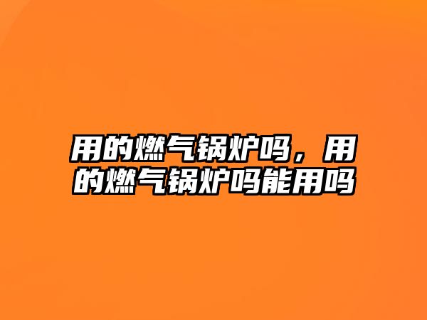 用的燃?xì)忮仩t嗎，用的燃?xì)忮仩t嗎能用嗎