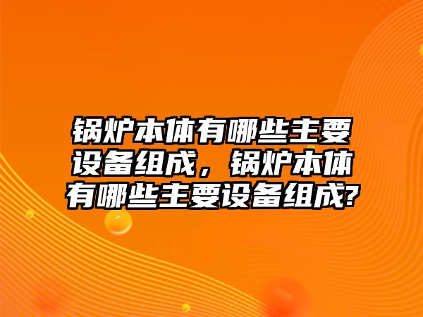 鍋爐本體有哪些主要設備組成，鍋爐本體有哪些主要設備組成?