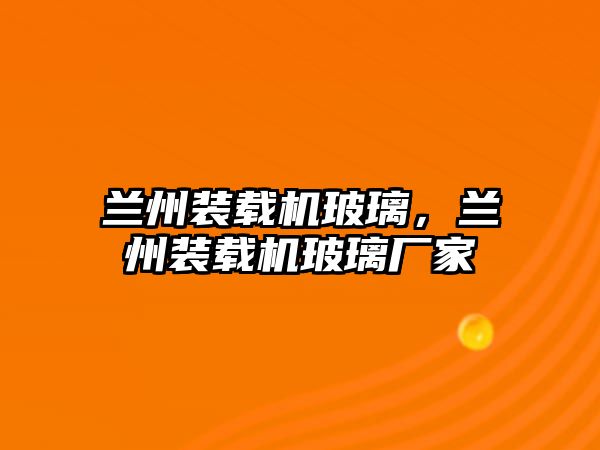 蘭州裝載機玻璃，蘭州裝載機玻璃廠家