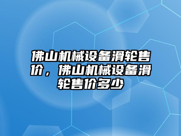 佛山機(jī)械設(shè)備滑輪售價(jià)，佛山機(jī)械設(shè)備滑輪售價(jià)多少