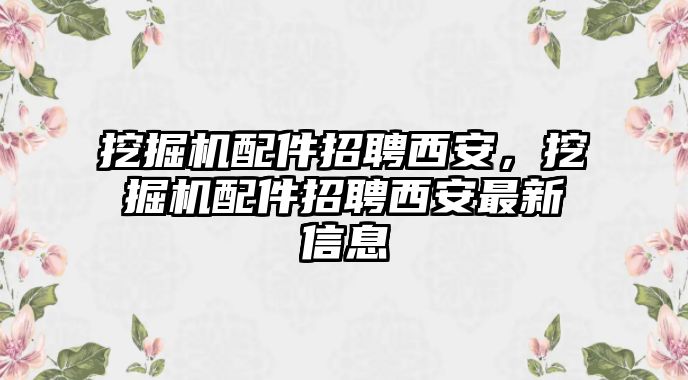 挖掘機配件招聘西安，挖掘機配件招聘西安最新信息