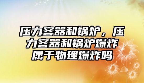 壓力容器和鍋爐，壓力容器和鍋爐爆炸屬于物理爆炸嗎