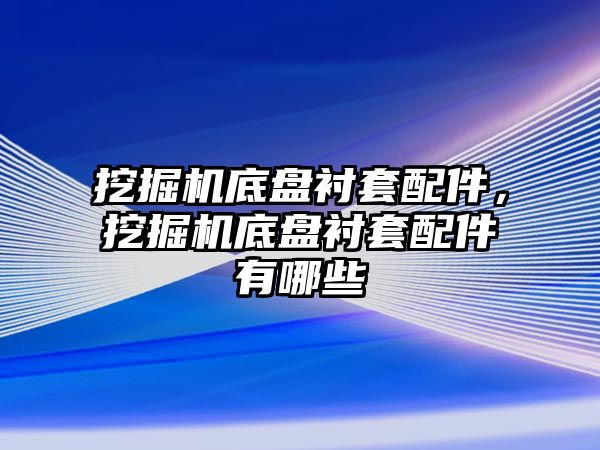 挖掘機底盤襯套配件，挖掘機底盤襯套配件有哪些