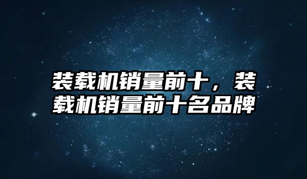 裝載機銷量前十，裝載機銷量前十名品牌