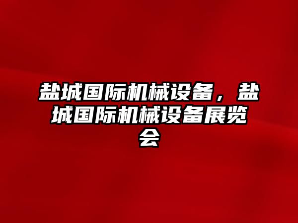 鹽城國際機(jī)械設(shè)備，鹽城國際機(jī)械設(shè)備展覽會