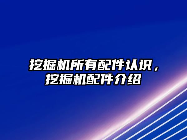 挖掘機所有配件認識，挖掘機配件介紹