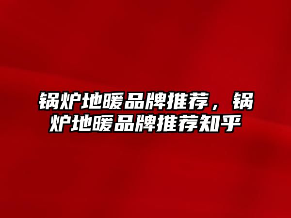 鍋爐地暖品牌推薦，鍋爐地暖品牌推薦知乎