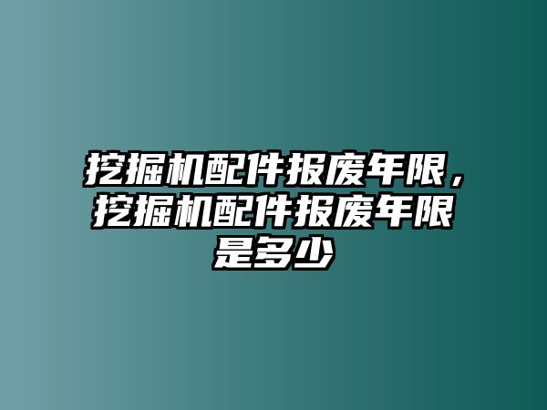 挖掘機(jī)配件報(bào)廢年限，挖掘機(jī)配件報(bào)廢年限是多少