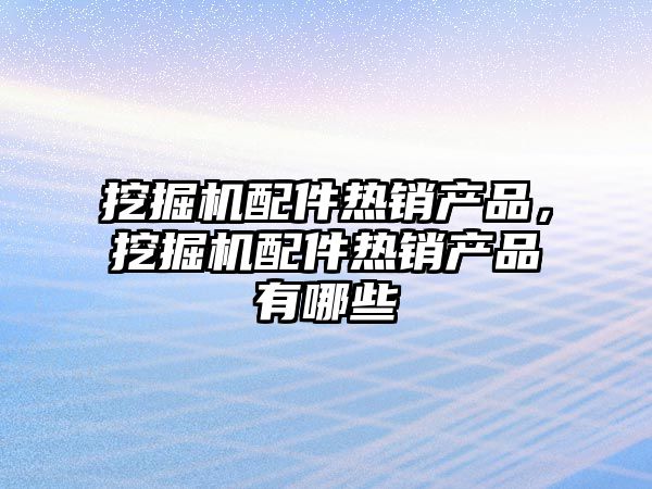 挖掘機配件熱銷產品，挖掘機配件熱銷產品有哪些