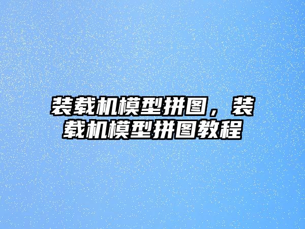 裝載機模型拼圖，裝載機模型拼圖教程