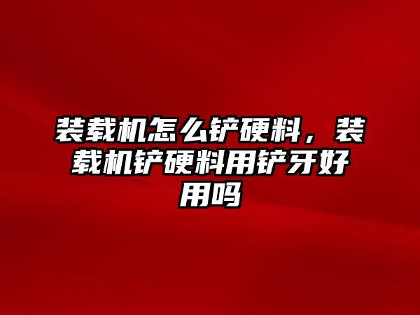 裝載機(jī)怎么鏟硬料，裝載機(jī)鏟硬料用鏟牙好用嗎