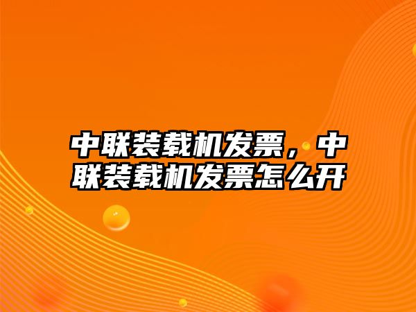 中聯(lián)裝載機發(fā)票，中聯(lián)裝載機發(fā)票怎么開