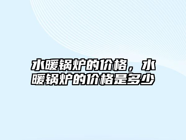 水暖鍋爐的價(jià)格，水暖鍋爐的價(jià)格是多少