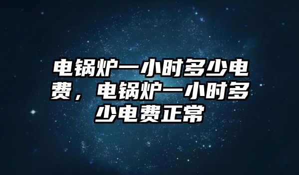 電鍋爐一小時(shí)多少電費(fèi)，電鍋爐一小時(shí)多少電費(fèi)正常