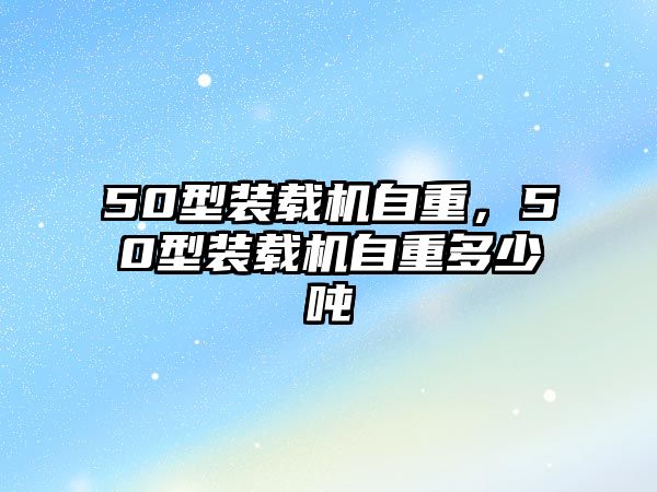 50型裝載機(jī)自重，50型裝載機(jī)自重多少噸