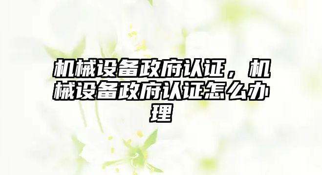 機械設備政府認證，機械設備政府認證怎么辦理